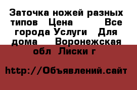 Заточка ножей разных типов › Цена ­ 200 - Все города Услуги » Для дома   . Воронежская обл.,Лиски г.